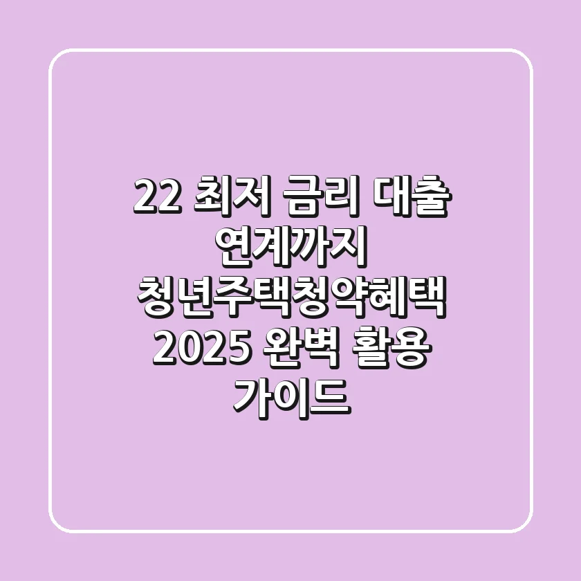 "2.2% 최저 금리 대출 연계까지", 청년주택청약혜택 2025 완벽 활용 가이드