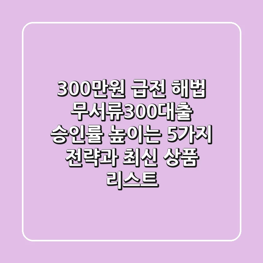 "300만원 급전 해법", 무서류300대출 승인률 높이는 5가지 전략과 최신 상품 리스트
