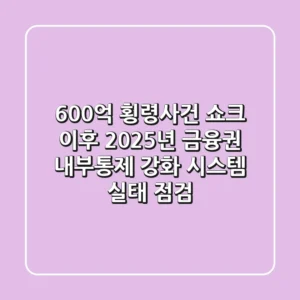 "600억 횡령사건" 쇼크 이후, 2025년 금융권 내부통제 강화 시스템 실태 점검