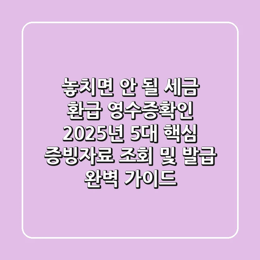 "놓치면 안 될 세금 환급" 영수증확인: 2025년 5대 핵심 증빙자료 조회 및 발급 완벽 가이드