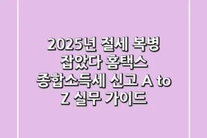 “2025년 절세 복병 잡았다”, 홈택스 종합소득세 신고 A to Z 실무 가이드
